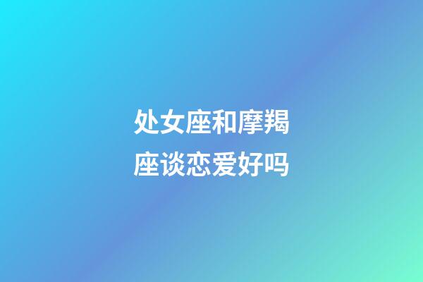 处女座和摩羯座谈恋爱好吗-第1张-星座运势-玄机派