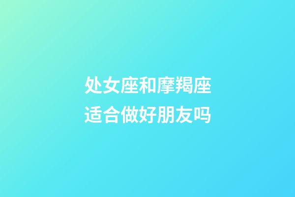 处女座和摩羯座适合做好朋友吗-第1张-星座运势-玄机派