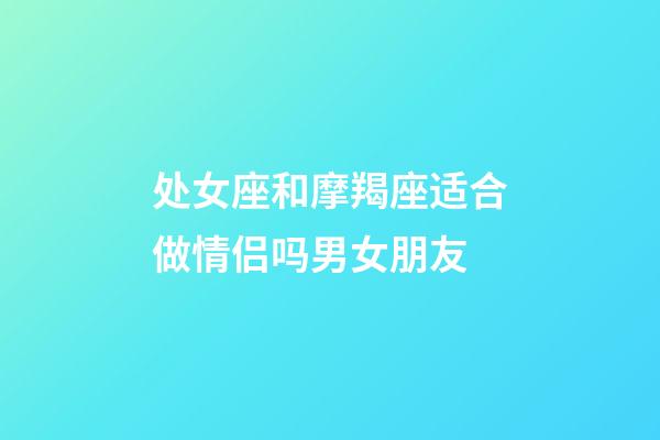 处女座和摩羯座适合做情侣吗男女朋友-第1张-星座运势-玄机派