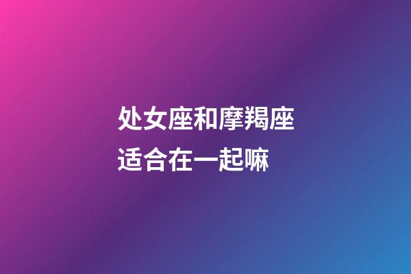 处女座和摩羯座适合在一起嘛-第1张-星座运势-玄机派