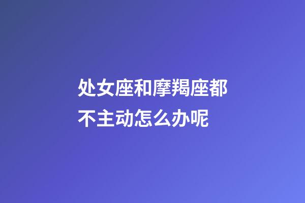 处女座和摩羯座都不主动怎么办呢-第1张-星座运势-玄机派