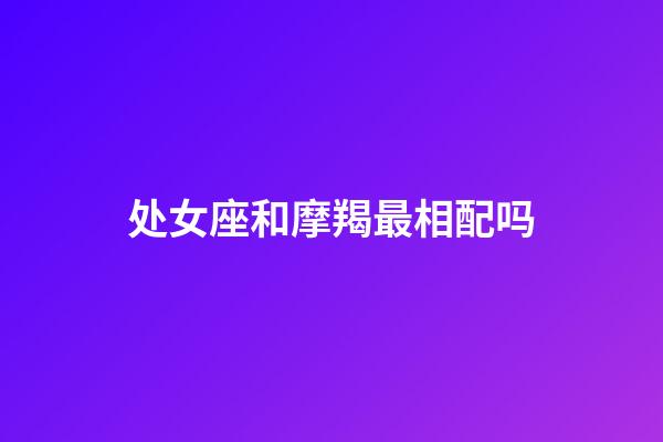 处女座和摩羯最相配吗-第1张-星座运势-玄机派