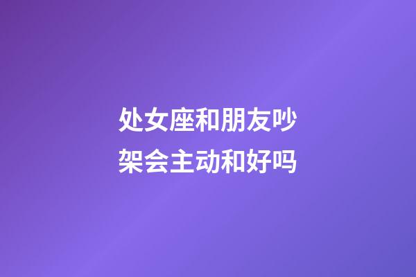 处女座和朋友吵架会主动和好吗