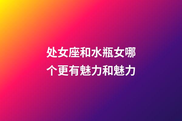 处女座和水瓶女哪个更有魅力和魅力-第1张-星座运势-玄机派