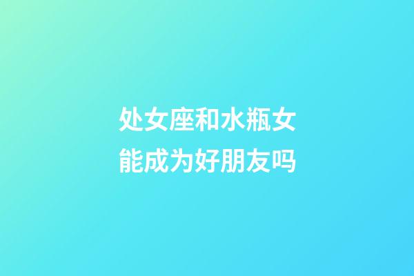 处女座和水瓶女能成为好朋友吗-第1张-星座运势-玄机派