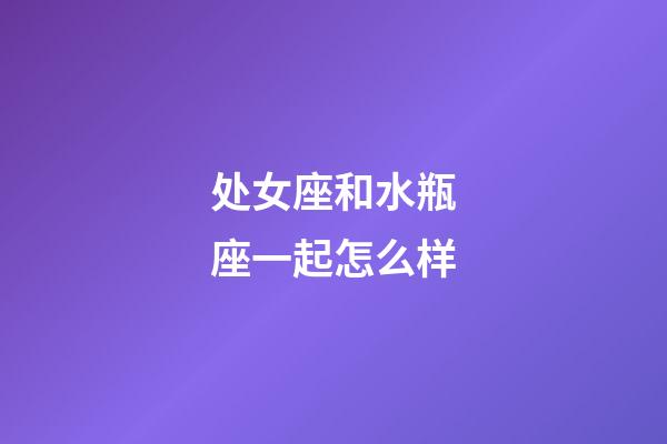 处女座和水瓶座一起怎么样-第1张-星座运势-玄机派