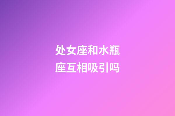 处女座和水瓶座互相吸引吗-第1张-星座运势-玄机派