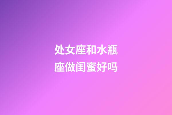 处女座和水瓶座做闺蜜好吗-第1张-星座运势-玄机派