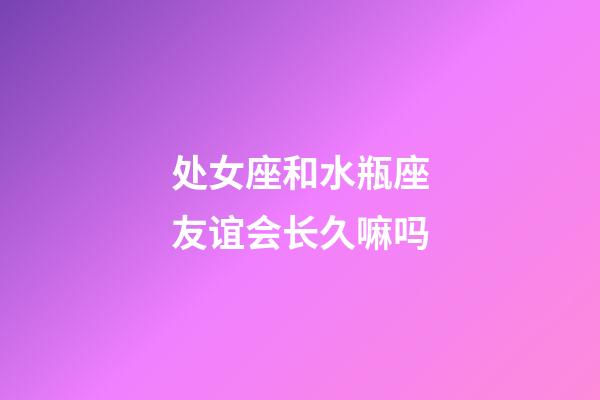 处女座和水瓶座友谊会长久嘛吗-第1张-星座运势-玄机派