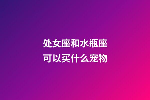 处女座和水瓶座可以买什么宠物-第1张-星座运势-玄机派
