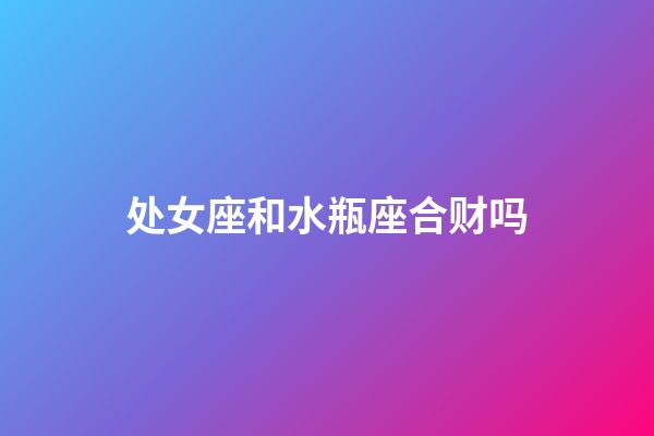 处女座和水瓶座合财吗-第1张-星座运势-玄机派