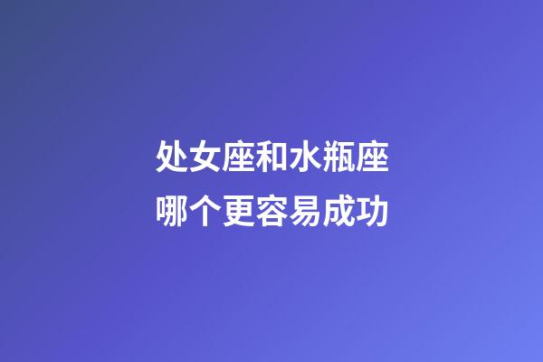 处女座和水瓶座哪个更容易成功-第1张-星座运势-玄机派