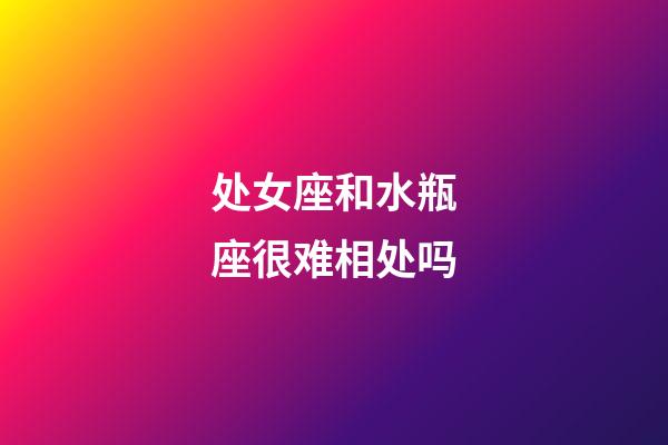 处女座和水瓶座很难相处吗-第1张-星座运势-玄机派