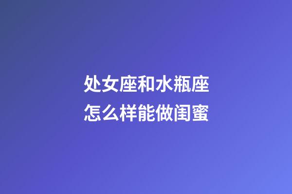 处女座和水瓶座怎么样能做闺蜜-第1张-星座运势-玄机派