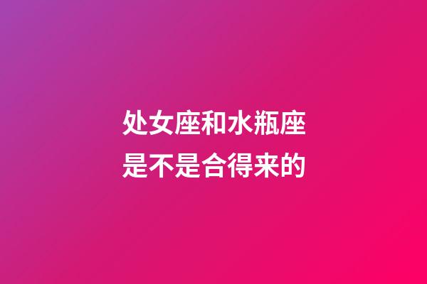 处女座和水瓶座是不是合得来的-第1张-星座运势-玄机派