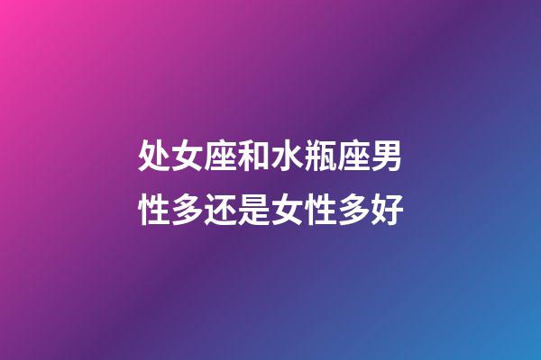 处女座和水瓶座男性多还是女性多好-第1张-星座运势-玄机派