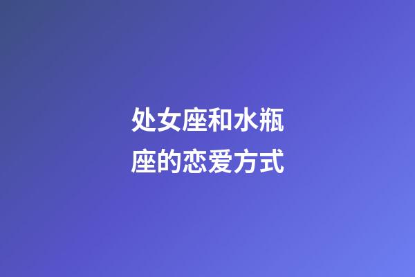 处女座和水瓶座的恋爱方式-第1张-星座运势-玄机派