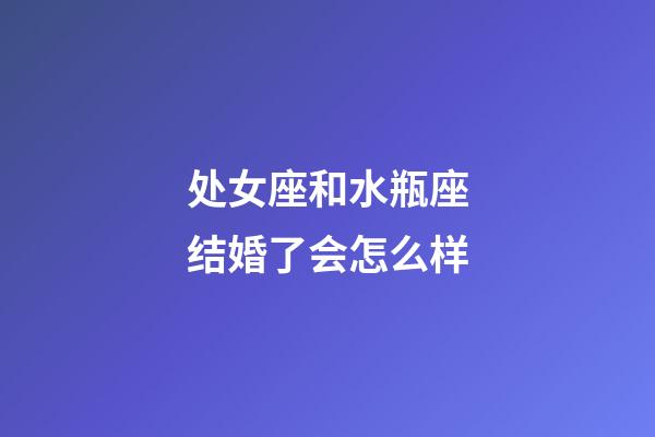 处女座和水瓶座结婚了会怎么样-第1张-星座运势-玄机派