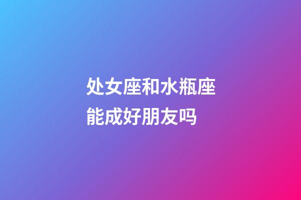 处女座和水瓶座能成好朋友吗-第1张-星座运势-玄机派