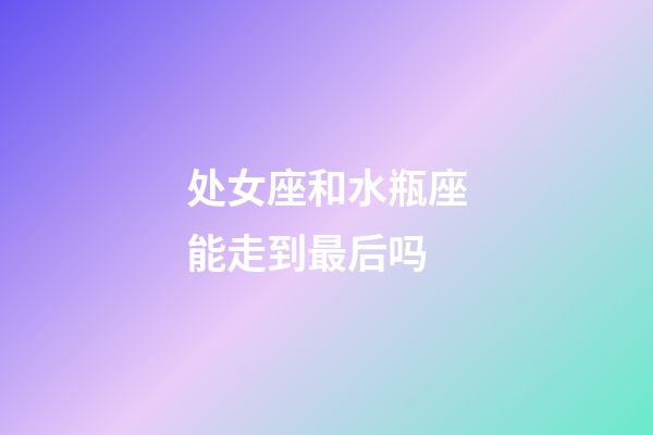 处女座和水瓶座能走到最后吗-第1张-星座运势-玄机派