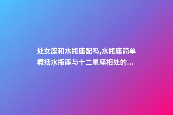 处女座和水瓶座配吗,水瓶座简单概括水瓶座与十二星座相处的好与不好会是什么样的-第1张-观点-玄机派