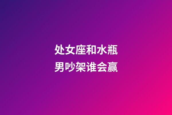 处女座和水瓶男吵架谁会赢-第1张-星座运势-玄机派