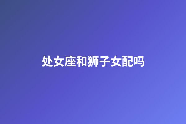 处女座和狮子女配吗-第1张-星座运势-玄机派