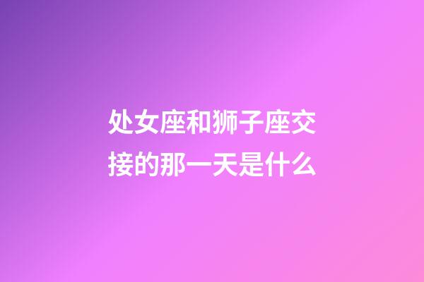 处女座和狮子座交接的那一天是什么-第1张-星座运势-玄机派