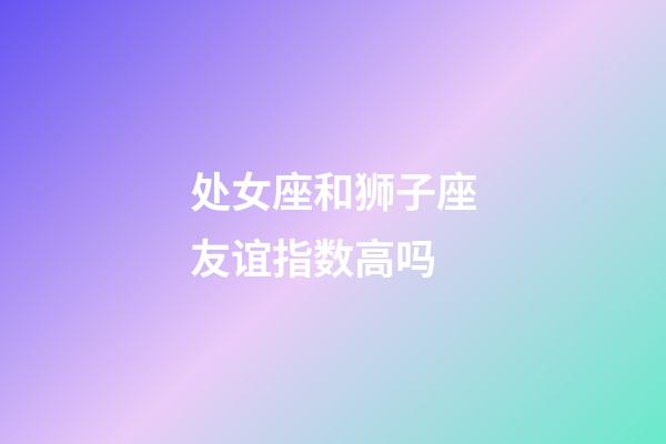 处女座和狮子座友谊指数高吗-第1张-星座运势-玄机派