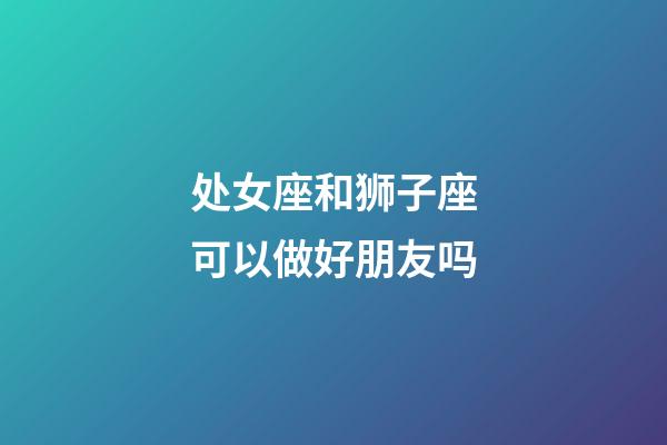 处女座和狮子座可以做好朋友吗-第1张-星座运势-玄机派