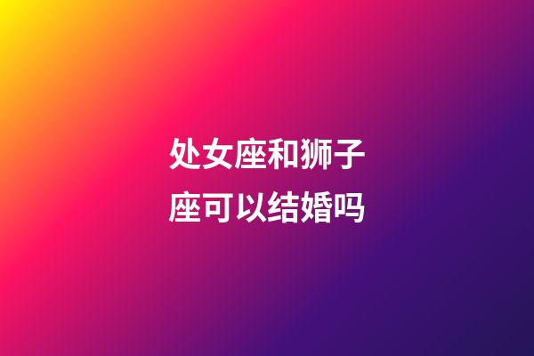 处女座和狮子座可以结婚吗-第1张-星座运势-玄机派