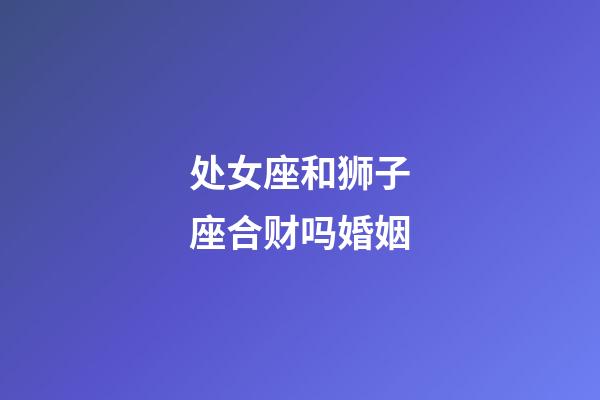 处女座和狮子座合财吗婚姻-第1张-星座运势-玄机派