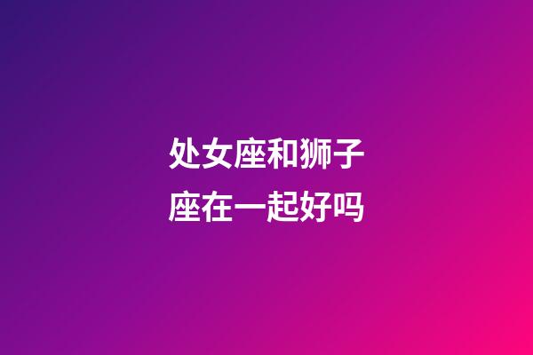 处女座和狮子座在一起好吗-第1张-星座运势-玄机派