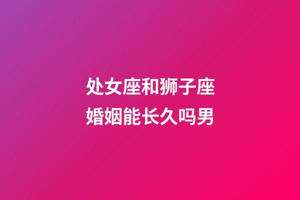 处女座和狮子座婚姻能长久吗男-第1张-星座运势-玄机派