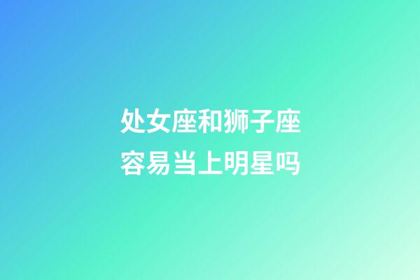 处女座和狮子座容易当上明星吗-第1张-星座运势-玄机派