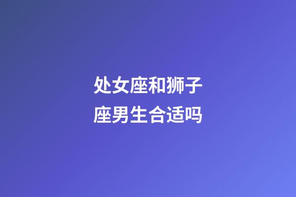 处女座和狮子座男生合适吗-第1张-星座运势-玄机派