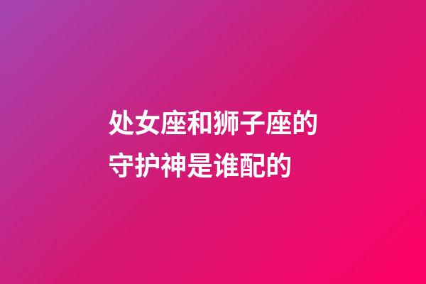 处女座和狮子座的守护神是谁配的-第1张-星座运势-玄机派