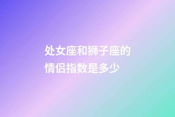 处女座和狮子座的情侣指数是多少-第1张-星座运势-玄机派