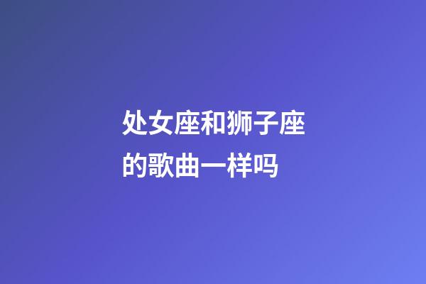 处女座和狮子座的歌曲一样吗-第1张-星座运势-玄机派