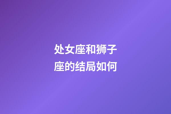 处女座和狮子座的结局如何-第1张-星座运势-玄机派