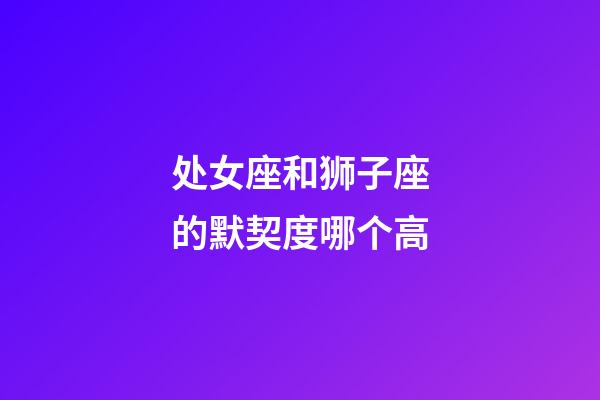 处女座和狮子座的默契度哪个高-第1张-星座运势-玄机派