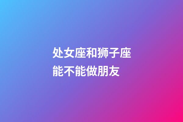 处女座和狮子座能不能做朋友-第1张-星座运势-玄机派