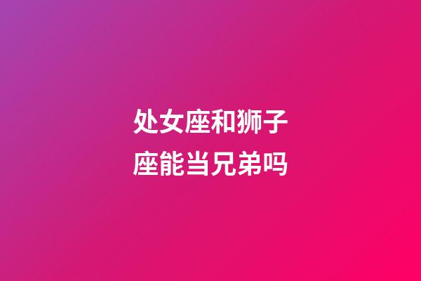 处女座和狮子座能当兄弟吗-第1张-星座运势-玄机派