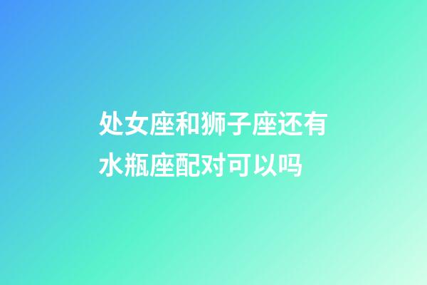 处女座和狮子座还有水瓶座配对可以吗-第1张-星座运势-玄机派