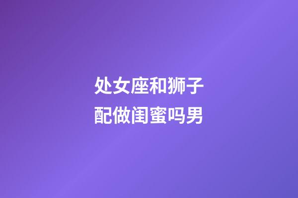 处女座和狮子配做闺蜜吗男-第1张-星座运势-玄机派