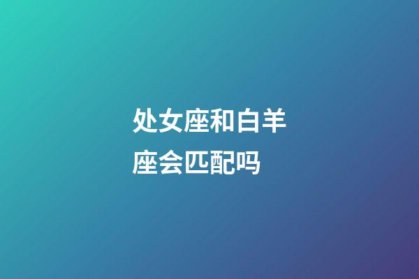 处女座和白羊座会匹配吗-第1张-星座运势-玄机派