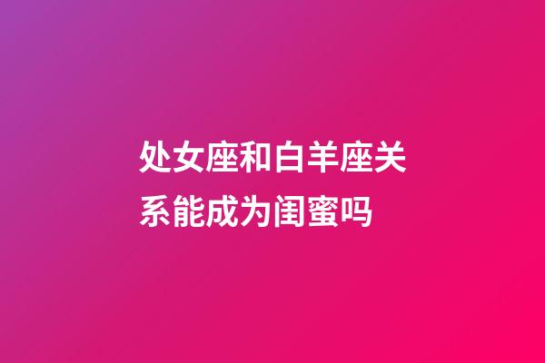 处女座和白羊座关系能成为闺蜜吗-第1张-星座运势-玄机派