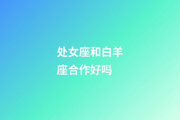 处女座和白羊座合作好吗-第1张-星座运势-玄机派