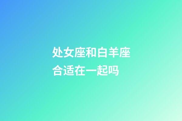 处女座和白羊座合适在一起吗-第1张-星座运势-玄机派