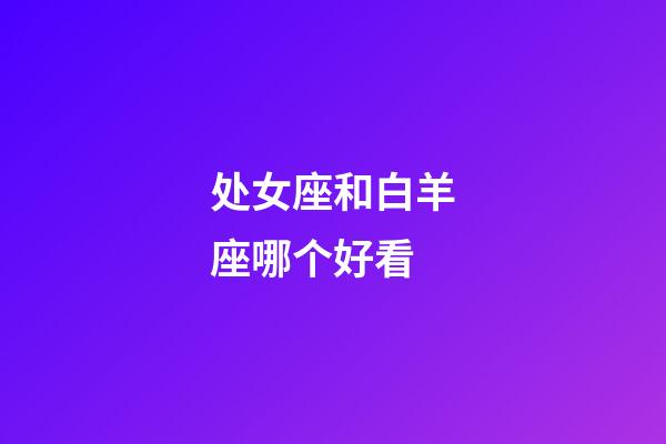 处女座和白羊座哪个好看-第1张-星座运势-玄机派